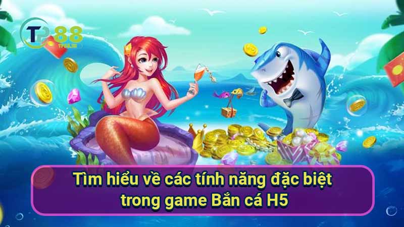 tim-hieu-ve-cac-tinh-nang-dac-biet-trong-game-ban-ca-h5