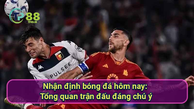 nhan-dinh-bong-da-hom-nay:-tong-quan-tran-dau-dang-chu-y